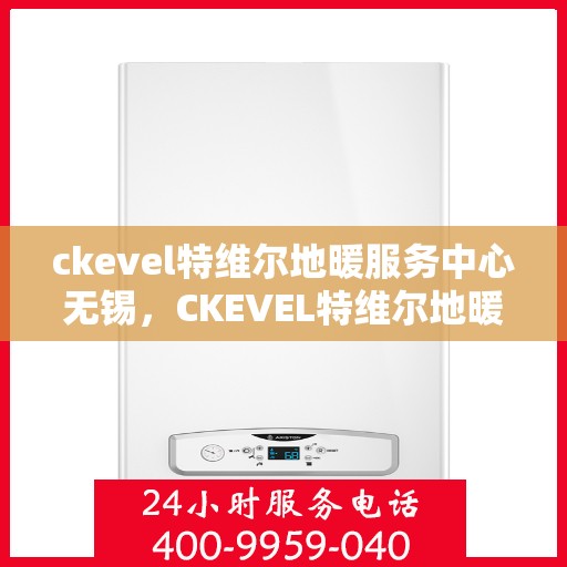 ckevel特维尔地暖服务中心无锡，CKEVEL特维尔地暖无锡服务中心，专业品质，温暖您的生活