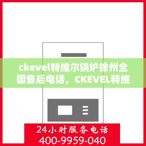 ckevel特维尔锅炉徐州全国售后电话，CKEVEL特维尔锅炉徐州售后服务热线及全国售后电话全攻略