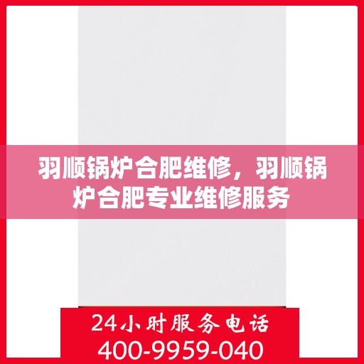 羽顺锅炉合肥维修，羽顺锅炉合肥专业维修服务