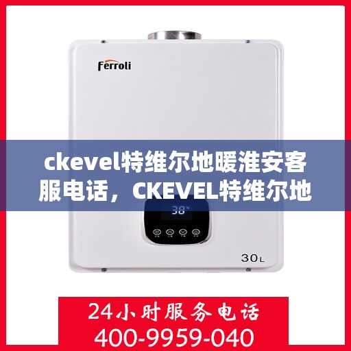 ckevel特维尔地暖淮安客服电话，CKEVEL特维尔地暖淮安客服热线——专业解答，温暖您的生活
