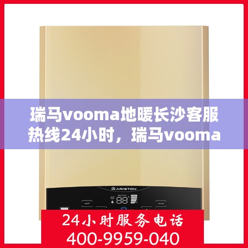 瑞马vooma地暖长沙客服热线24小时，瑞马vooma地暖长沙全天候客服热线服务支持