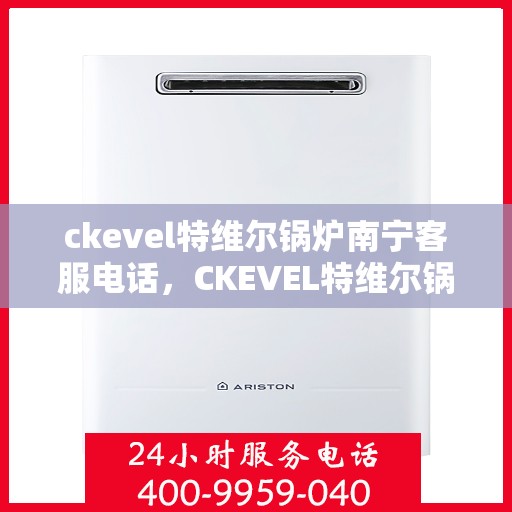 ckevel特维尔锅炉南宁客服电话，CKEVEL特维尔锅炉南宁客服热线及咨询专线