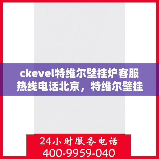 ckevel特维尔壁挂炉客服热线电话北京，特维尔壁挂炉北京客服热线电话全解析