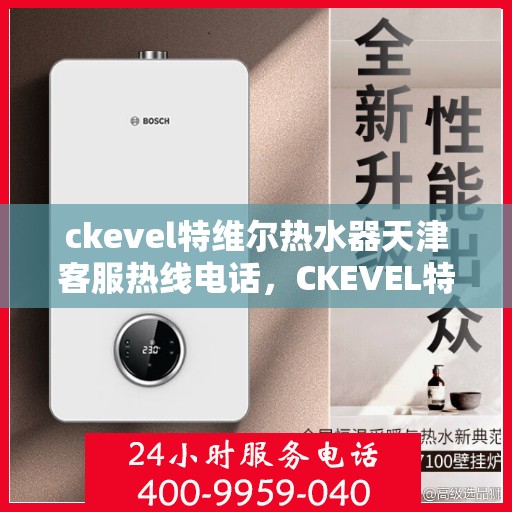 ckevel特维尔热水器天津客服热线电话，CKEVEL特维尔热水器天津客服热线电话全攻略