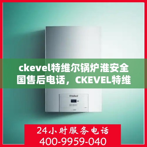 ckevel特维尔锅炉淮安全国售后电话，CKEVEL特维尔锅炉淮安全国售后热线及专业服务一览