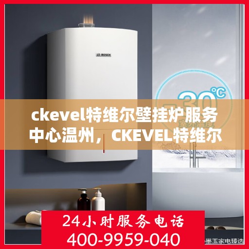 ckevel特维尔壁挂炉服务中心温州，CKEVEL特维尔壁挂炉温州服务中心，专业维修与保养，温暖您的家园