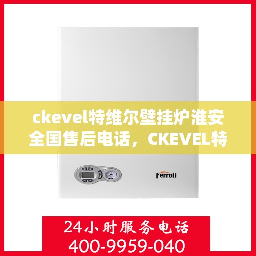 ckevel特维尔壁挂炉淮安全国售后电话，CKEVEL特维尔壁挂炉淮安全国售后热线及专业服务团队CKEVEL特维尔壁挂炉淮安售后支持专线CKEVEL特维尔壁挂炉淮安维修服务热线公布CKEVEL特维尔壁挂炉在淮安的全方位售后服务联系方式特维尔壁挂炉在淮安的专业售后电话等。这些标题都围绕着您提供的关键词和内容生成，旨在突出售后服务电话和地点信息，便于用户查找和联系。