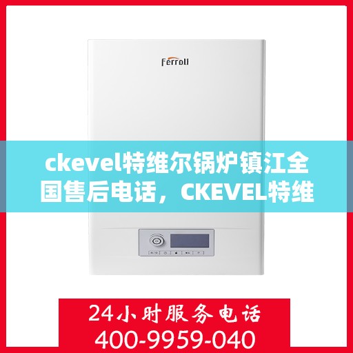 ckevel特维尔锅炉镇江全国售后电话，CKEVEL特维尔锅炉镇江售后服务热线公布