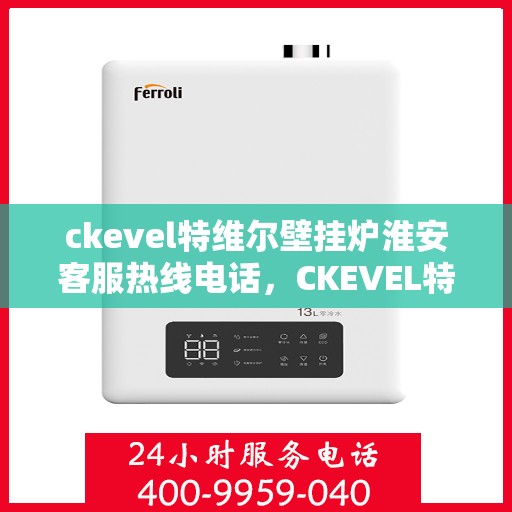 ckevel特维尔壁挂炉淮安客服热线电话，CKEVEL特维尔壁挂炉淮安客服热线电话全解析