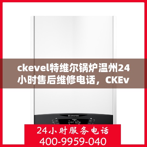 ckevel特维尔锅炉温州24小时售后维修电话，CKEvel特维尔锅炉温州全天候售后维修热线