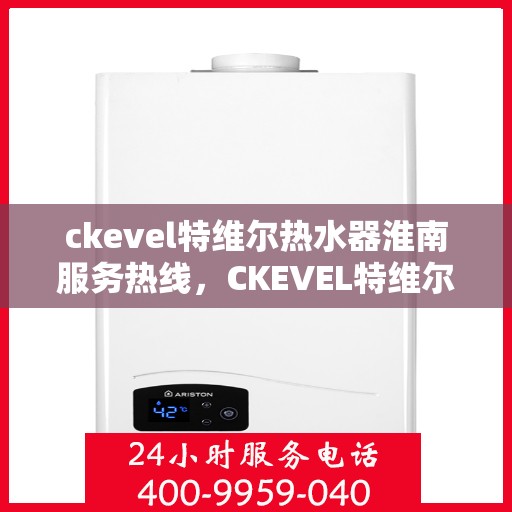 ckevel特维尔热水器淮南服务热线，CKEVEL特维尔热水器淮南专业维修服务热线