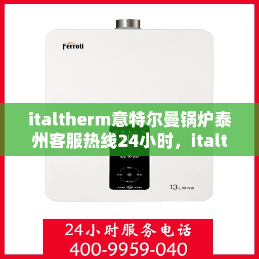 italtherm意特尔曼锅炉泰州客服热线24小时，italtherm意特尔曼锅炉泰州全天候客服热线，贴心服务不打烊