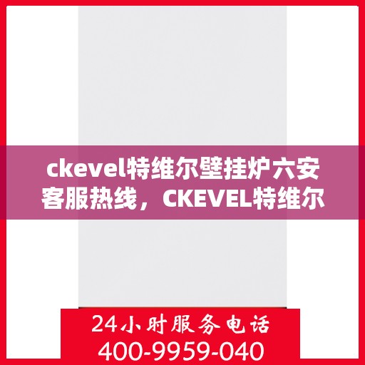 ckevel特维尔壁挂炉六安客服热线，CKEVEL特维尔壁挂炉六安客服热线，专业解答，贴心服务