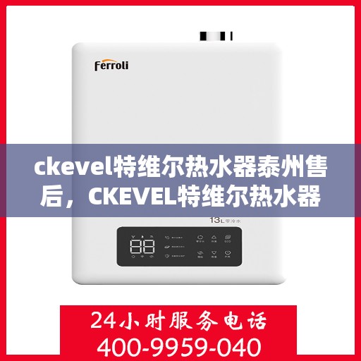 ckevel特维尔热水器泰州售后，CKEVEL特维尔热水器泰州售后服务详解