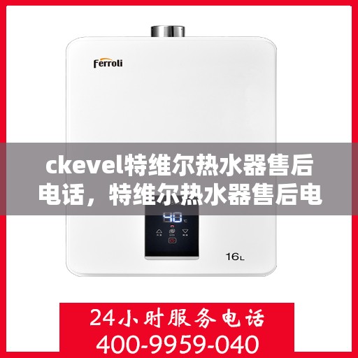 ckevel特维尔热水器售后电话，特维尔热水器售后电话及维修服务指南