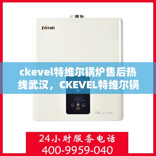 ckevel特维尔锅炉售后热线武汉，CKEVEL特维尔锅炉武汉售后热线及服务指南