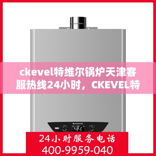 ckevel特维尔锅炉天津客服热线24小时，CKEVEL特维尔锅炉天津全天候客服热线，贴心服务不打烊
