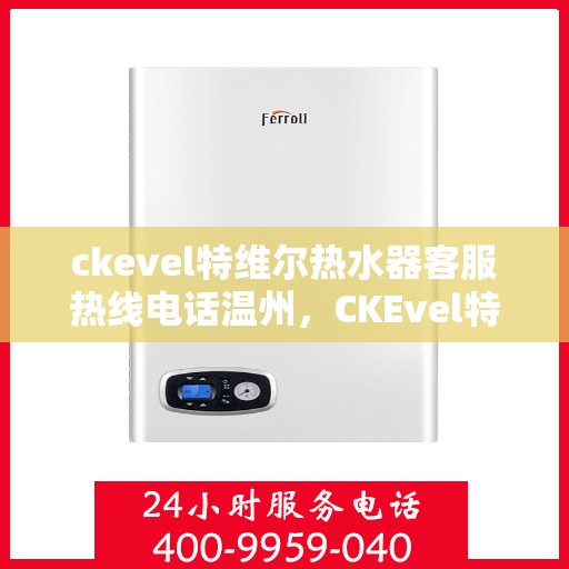 ckevel特维尔热水器客服热线电话温州，CKEvel特维尔热水器温州客服热线电话及售后支持全解析