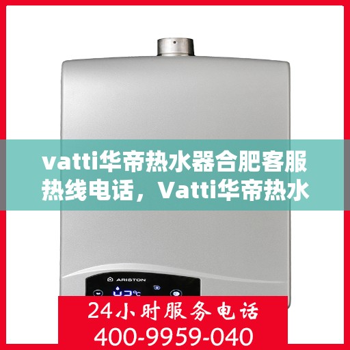 vatti华帝热水器合肥客服热线电话，Vatti华帝热水器合肥客服热线详解，专业解答您的疑问，贴心服务就在身边！