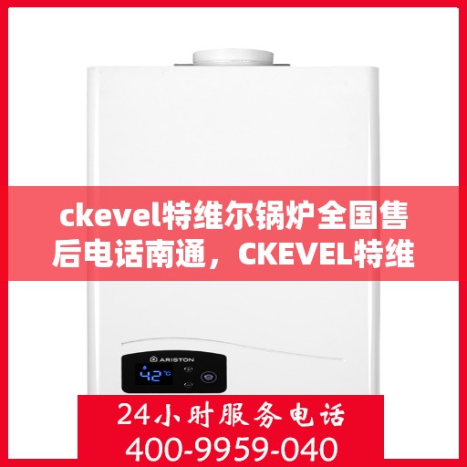 ckevel特维尔锅炉全国售后电话南通，CKEVEL特维尔锅炉全国售后电话南通服务点，专业维修与咨询热线