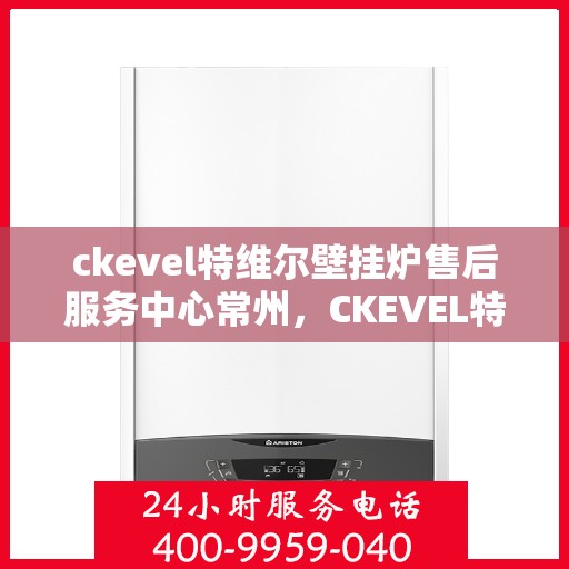 ckevel特维尔壁挂炉售后服务中心常州，CKEVEL特维尔壁挂炉常州售后服务中心，专业维修，贴心服务