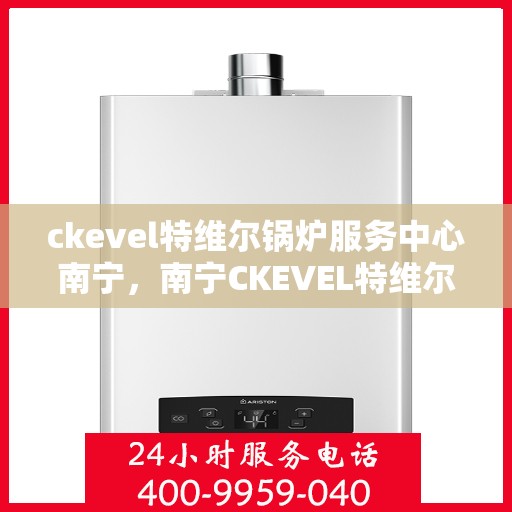 ckevel特维尔锅炉服务中心南宁，南宁CKEVEL特维尔锅炉专业服务中心