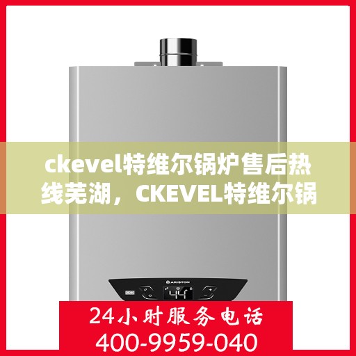 ckevel特维尔锅炉售后热线芜湖，CKEVEL特维尔锅炉芜湖售后热线及服务一览