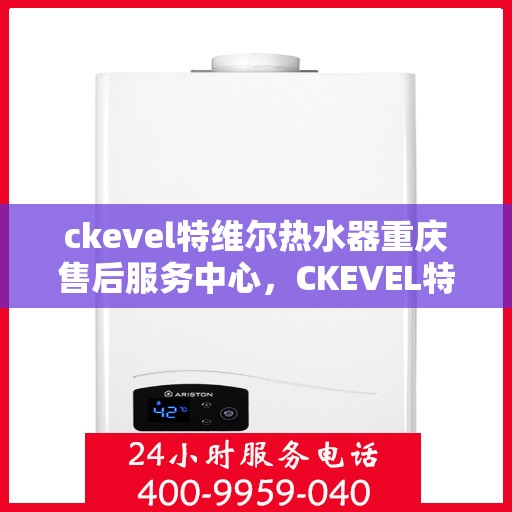 ckevel特维尔热水器重庆售后服务中心，CKEVEL特维尔热水器重庆售后服务中心，专业维修与贴心服务
