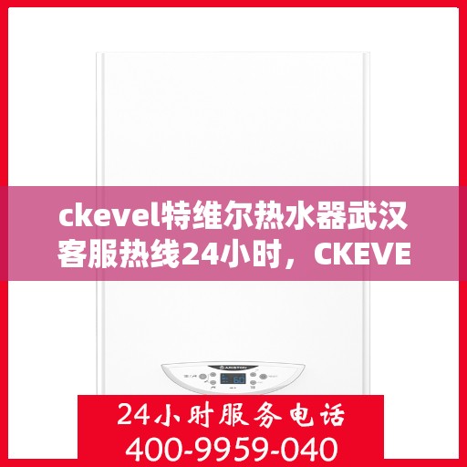 ckevel特维尔热水器武汉客服热线24小时，CKEVEL特维尔热水器武汉全天候客服热线，贴心服务不打烊