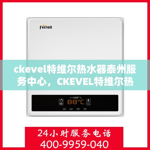 ckevel特维尔热水器泰州服务中心，CKEVEL特维尔热水器泰州专业服务中心，贴心服务，温暖您的生活