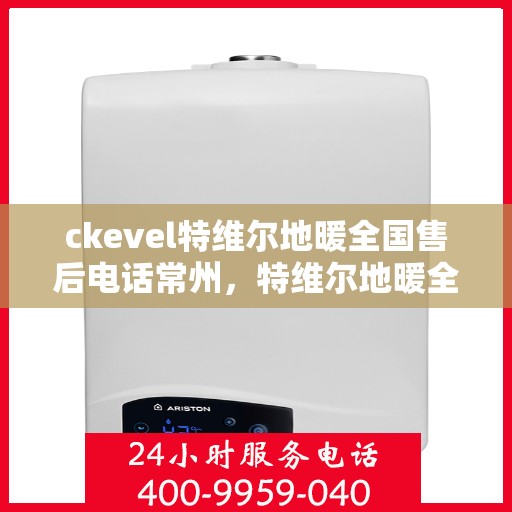 ckevel特维尔地暖全国售后电话常州，特维尔地暖全国售后电话常州服务指南，专业售后，温暖无忧