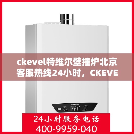 ckevel特维尔壁挂炉北京客服热线24小时，CKEVEL特维尔壁挂炉北京全天候客服热线，专业解答您的供暖疑问