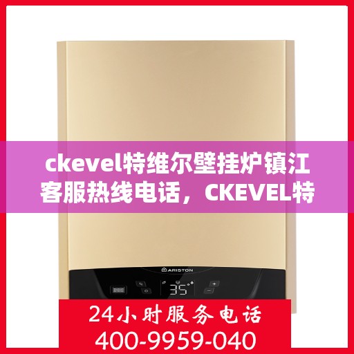 ckevel特维尔壁挂炉镇江客服热线电话，CKEVEL特维尔壁挂炉镇江客服热线电话全攻略