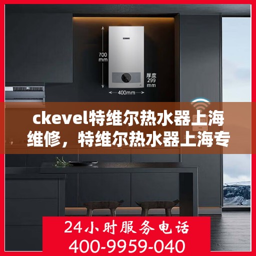 ckevel特维尔热水器上海维修，特维尔热水器上海专业维修服务指南