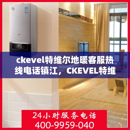ckevel特维尔地暖客服热线电话镇江，CKEVEL特维尔地暖镇江客服热线电话及售后服务支持
