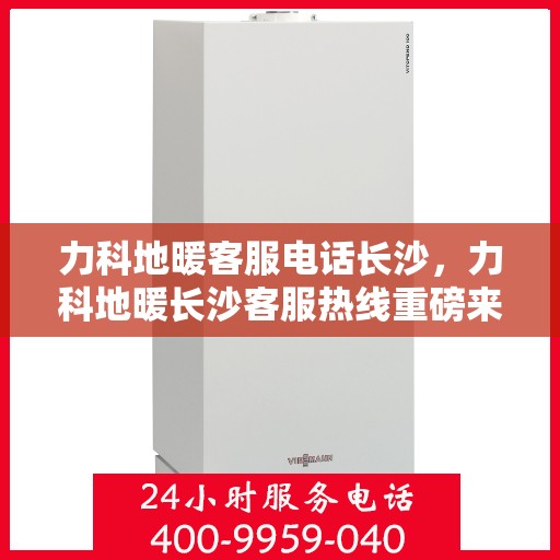 力科地暖客服电话长沙，力科地暖长沙客服热线重磅来袭！