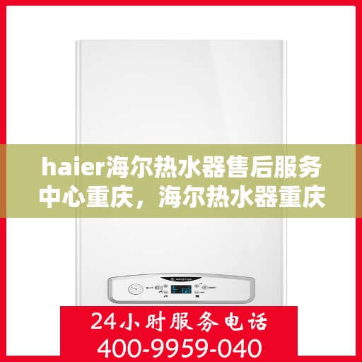 haier海尔热水器售后服务中心重庆，海尔热水器重庆售后服务中心，专业维修与关怀一站式解决