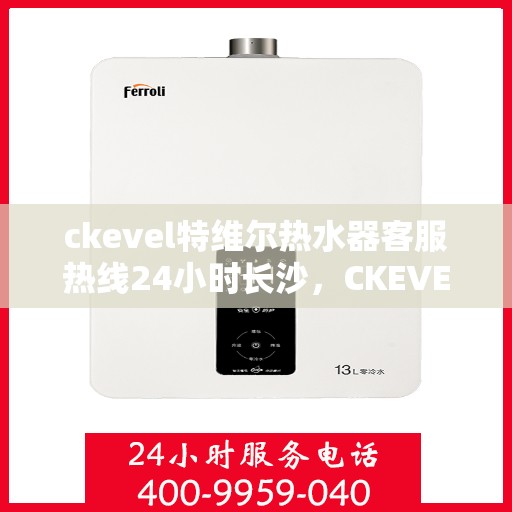 ckevel特维尔热水器客服热线24小时长沙，CKEVEL特维尔热水器长沙客服热线全天候服务，专业解答您的每一个疑问
