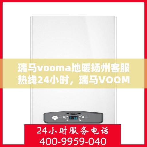 瑞马vooma地暖扬州客服热线24小时，瑞马VOOM地暖扬州客服热线全天候服务热线开通，温暖无忧！