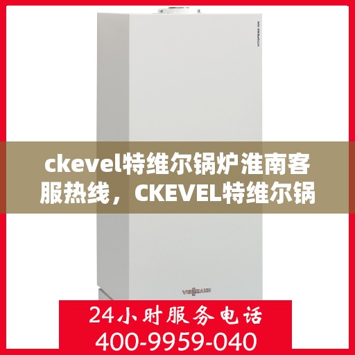 ckevel特维尔锅炉淮南客服热线，CKEVEL特维尔锅炉淮南客服热线，专业解答，贴心服务