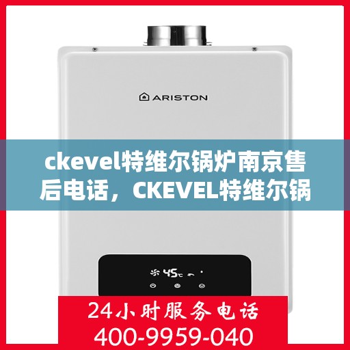 ckevel特维尔锅炉南京售后电话，CKEVEL特维尔锅炉南京售后服务热线及联系方式