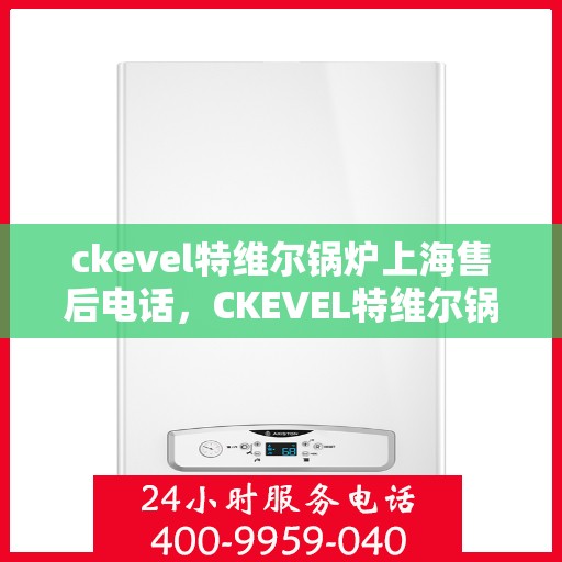 ckevel特维尔锅炉上海售后电话，CKEVEL特维尔锅炉上海售后服务热线及联系方式