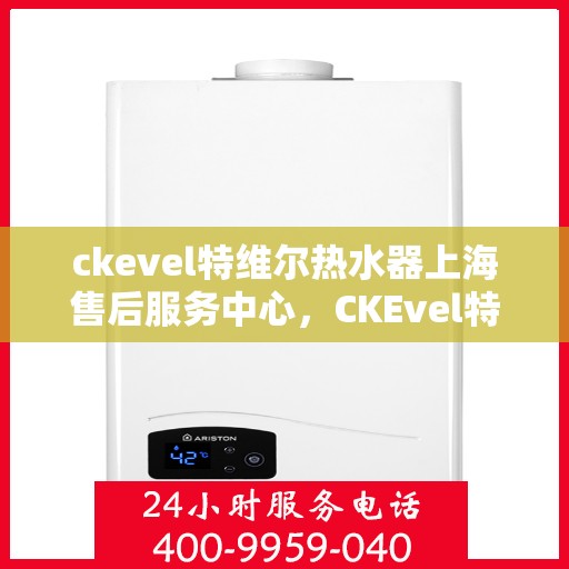 ckevel特维尔热水器上海售后服务中心，CKEvel特维尔热水器上海售后服务中心，专业服务，贴心保障