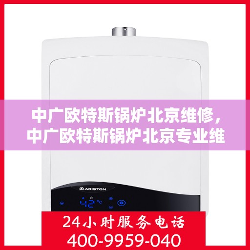 中广欧特斯锅炉北京维修，中广欧特斯锅炉北京专业维修服务解析