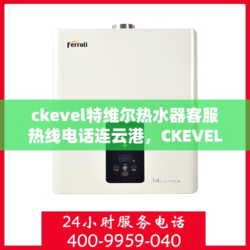 ckevel特维尔热水器客服热线电话连云港，CKEVEL特维尔热水器连云港客服热线电话及维修服务指南