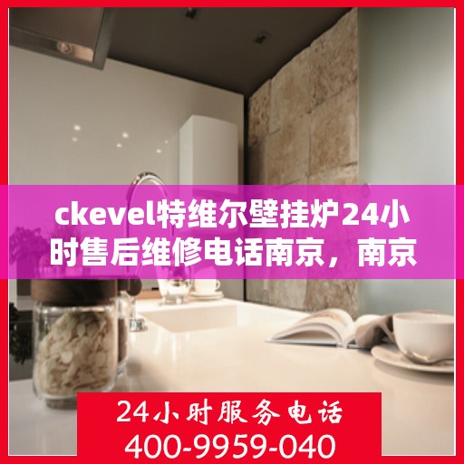 ckevel特维尔壁挂炉24小时售后维修电话南京，南京ckevel特维尔壁挂炉全天候售后维修服务热线及专业团队支持