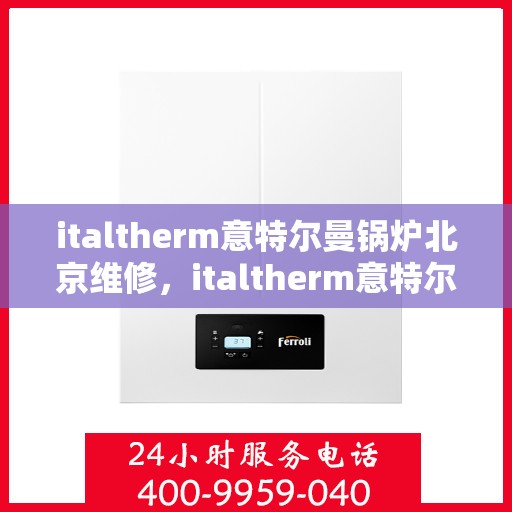 italtherm意特尔曼锅炉北京维修，italtherm意特尔曼锅炉北京专业维修服务