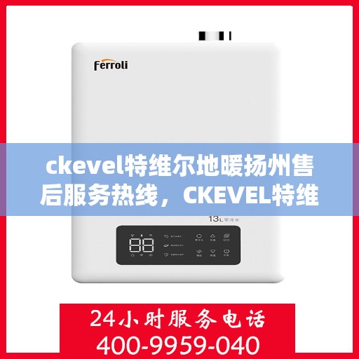 ckevel特维尔地暖扬州售后服务热线，CKEVEL特维尔地暖扬州售后服务热线全解析