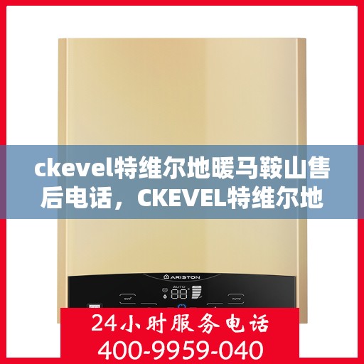 ckevel特维尔地暖马鞍山售后电话，CKEVEL特维尔地暖马鞍山售后服务热线及联系方式