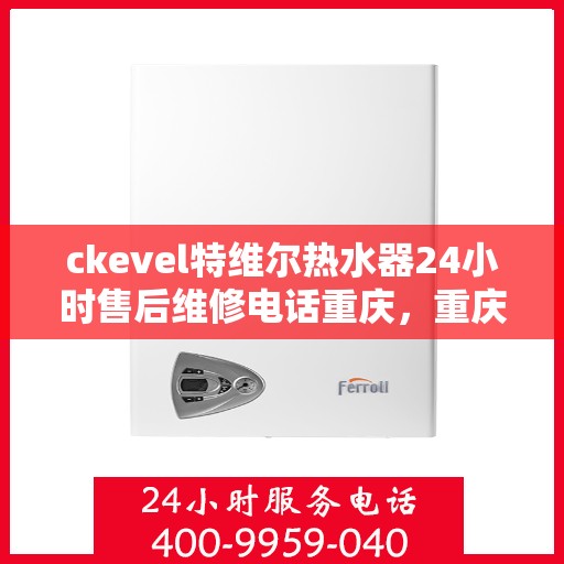ckevel特维尔热水器24小时售后维修电话重庆，重庆特维尔热水器全天候售后维修服务热线及专业团队支持